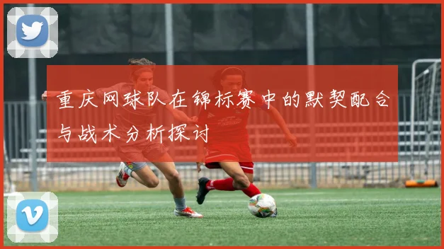 重庆网球队在锦标赛中的默契配合与战术分析探讨